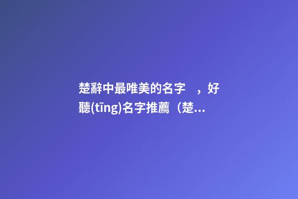 楚辭中最唯美的名字，好聽(tīng)名字推薦（楚辭中最唯美的取名字）